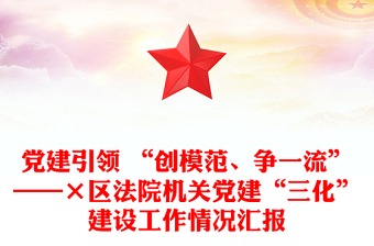 党建引领 “创模范、争一流”——×区法院机关党建“三化”建设工作情况汇报