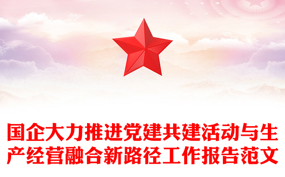 国企大力推进党建共建活动与生产经营融合新路径工作报告范文