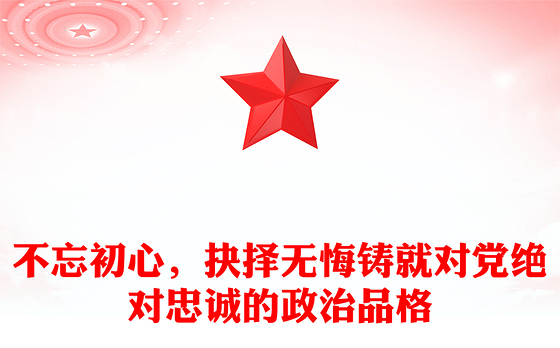 不忘初心，抉择无悔铸就对党绝对忠诚的政治品格