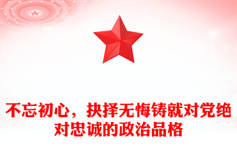 不忘初心，抉择无悔铸就对党绝对忠诚的政治品格