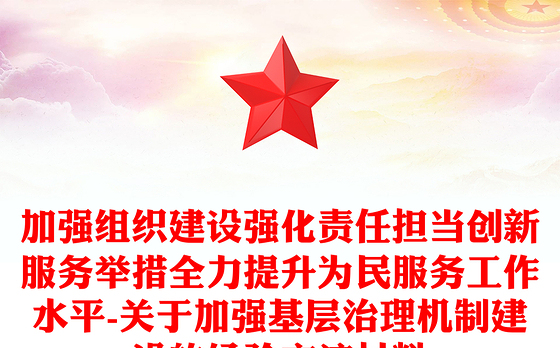 加强组织建设强化责任担当创新服务举措全力提升为民服务工作水平-关于加强基层治理机制建设的经验交流材料