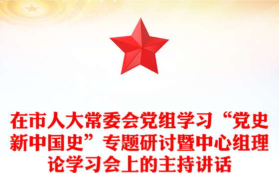在市人大常委会党组学习“党史新中国史”专题研讨暨中心组理论学习会上的主持讲话