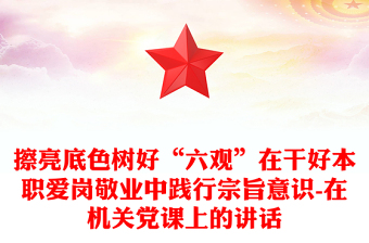 擦亮底色树好“六观”在干好本职爱岗敬业中践行宗旨意识-在机关党课上的讲话