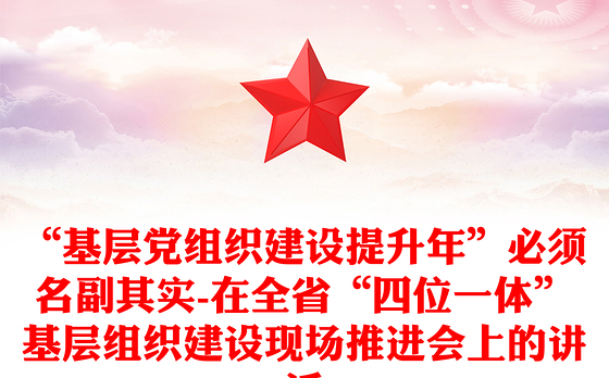 “基层党组织建设提升年”必须名副其实-在全省“四位一体”基层组织建设现场推进会上的讲话