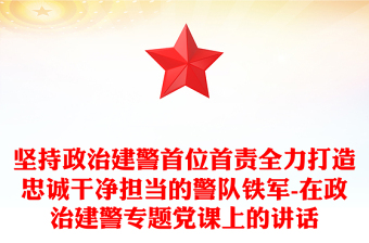 坚持政治建警首位首责全力打造忠诚干净担当的警队铁军-在政治建警专题党课上的讲话