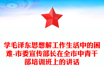 学毛泽东思想解工作生活中的困难-市委宣传部长在全市中青干部培训班上的讲话