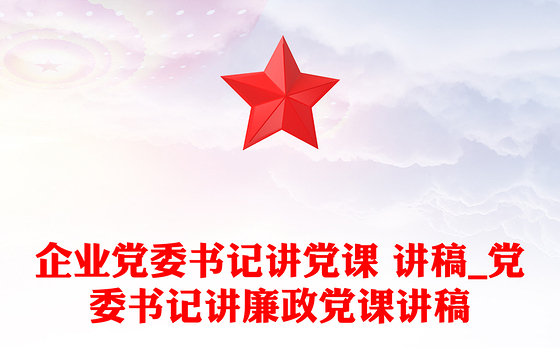 企业党委书记讲党课 讲稿_党委书记讲廉政党课讲稿