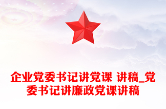 企业党委书记讲党课 讲稿_党委书记讲廉政党课讲稿