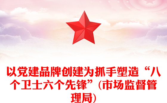 以党建品牌创建为抓手塑造“八个卫士六个先锋”(市场监督管理局)