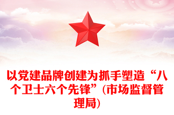 以党建品牌创建为抓手塑造“八个卫士六个先锋”(市场监督管理局)