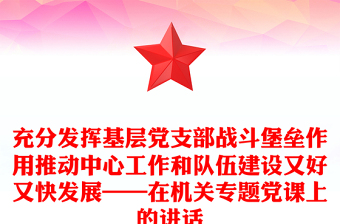 充分发挥基层党支部战斗堡垒作用推动中心工作和队伍建设又好又快发展——在机关专题党课上的讲话