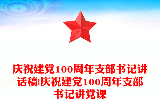 庆祝建党100周年支部书记讲话稿|庆祝建党100周年支部书记讲党课