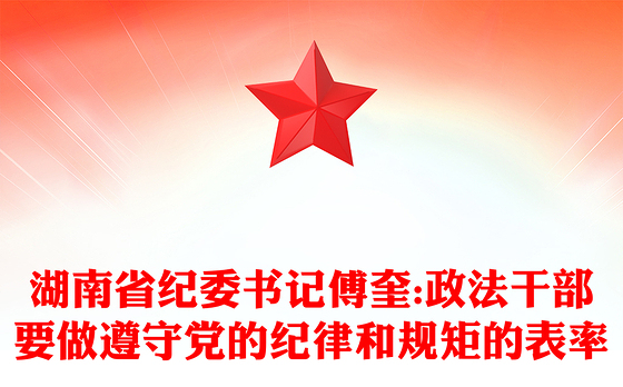湖南省纪委书记傅奎:政法干部要做遵守党的纪律和规矩的表率