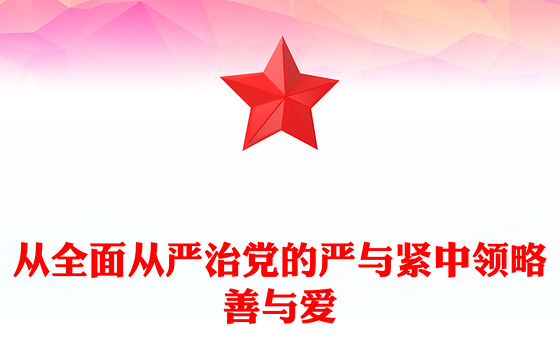 从全面从严治党的严与紧中领略善与爱