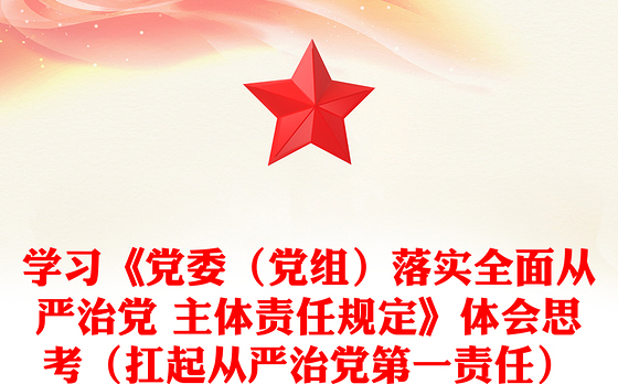 学习《党委（党组）落实全面从严治党 主体责任规定》体会思考（扛起从严治党第一责任）