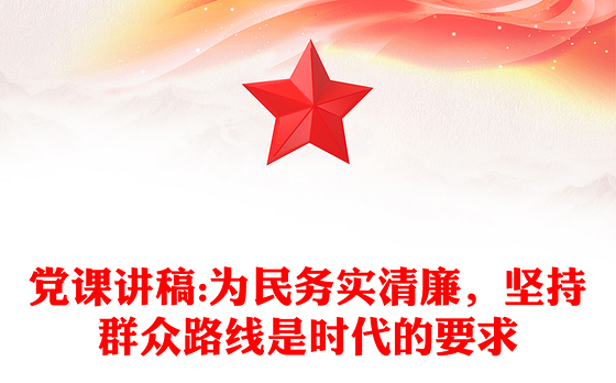 党课讲稿:为民务实清廉，坚持群众路线是时代的要求