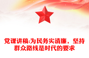 党课讲稿:为民务实清廉，坚持群众路线是时代的要求