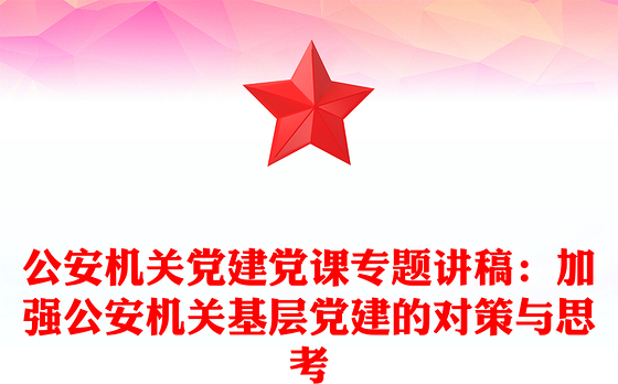 公安机关党建党课专题讲稿：加强公安机关基层党建的对策与思考