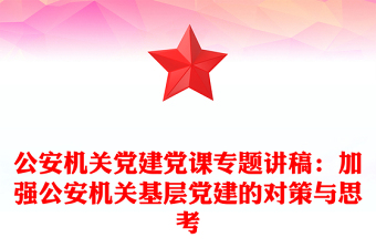 公安机关党建党课专题讲稿：加强公安机关基层党建的对策与思考