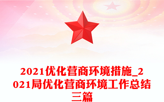 2021优化营商环境措施_2021局优化营商环境工作总结三篇