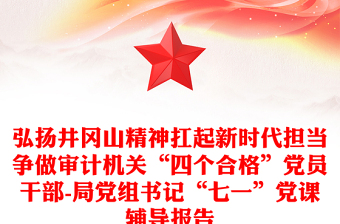 弘扬井冈山精神扛起新时代担当争做审计机关“四个合格”党员干部-局党组书记“七一”党课辅导报告