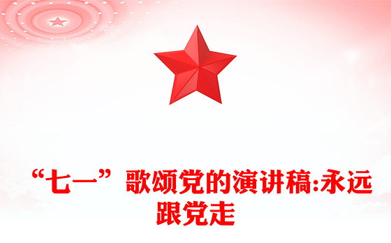 “七一”歌颂党的演讲稿:永远跟党走