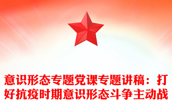 意识形态专题党课专题讲稿：打好抗疫时期意识形态斗争主动战