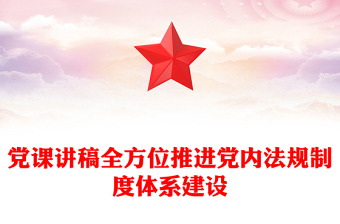 党课讲稿全方位推进党内法规制度体系建设