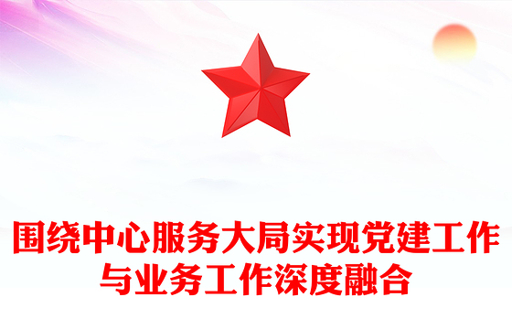 围绕中心服务大局实现党建工作与业务工作深度融合