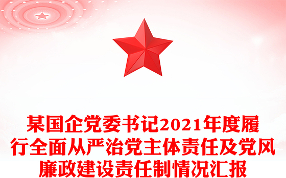 某国企党委书记2021年度履行全面从严治党主体责任及党风廉政建设责任制情况汇报
