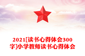 2021[读书心得体会300字]小学教师读书心得体会