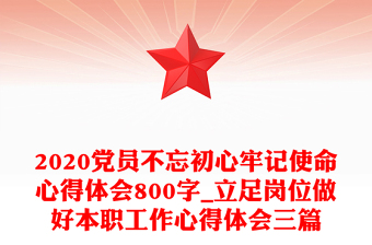 2020党员不忘初心牢记使命心得体会800字_立足岗位做好本职工作心得体会三篇