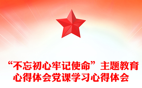 “不忘初心牢记使命”主题教育心得体会党课学习心得体会