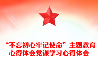 “不忘初心牢记使命”主题教育心得体会党课学习心得体会