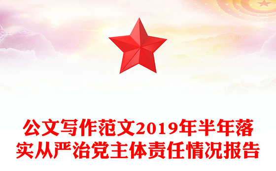 公文写作范文2019年半年落实从严治党主体责任情况报告