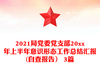 2021局党委党支部20xx年上半年意识形态工作总结汇报(自查报告） 3篇