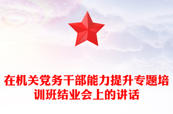 在机关党务干部能力提升专题培训班结业会上的讲话