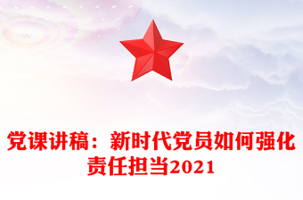 党课讲稿：新时代党员如何强化责任担当2021