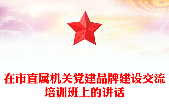 在市直属机关党建品牌建设交流培训班上的讲话