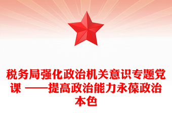 税务局强化政治机关意识专题党课 ——提高政治能力永葆政治本色
