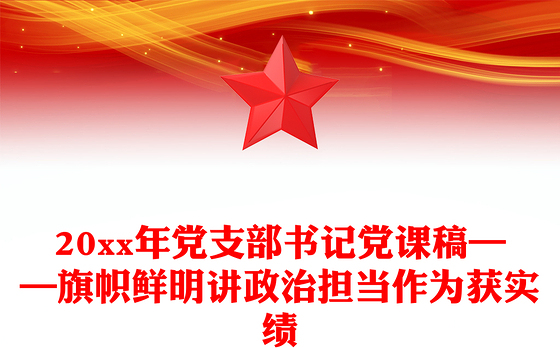 20xx年党支部书记党课稿——旗帜鲜明讲政治担当作为获实绩