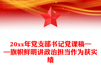 20xx年党支部书记党课稿——旗帜鲜明讲政治担当作为获实绩