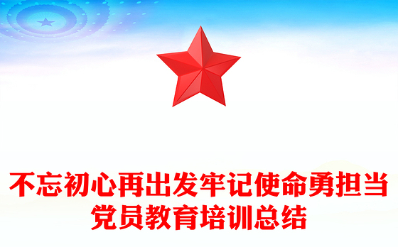 不忘初心再出发牢记使命勇担当党员教育培训总结