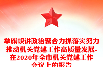 举旗帜讲政治聚合力抓落实努力推动机关党建工作高质量发展-在2020年全市机关党建工作会议上的报告