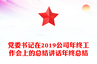 党委书记在2019公司年终工作会上的总结讲话年终总结