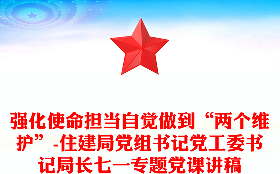 强化使命担当自觉做到“两个维护”-住建局党组书记党工委书记局长七一专题党课讲稿