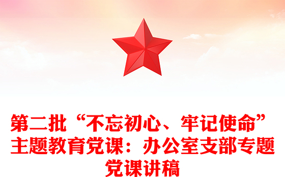 第二批“不忘初心、牢记使命”主题教育党课：办公室支部专题党课讲稿