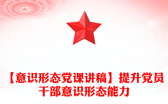 【意识形态党课讲稿】提升党员干部意识形态能力