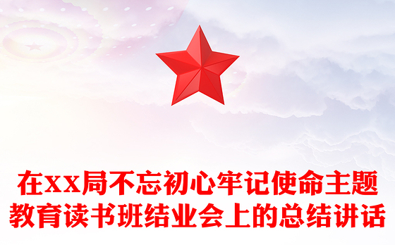 在XX局不忘初心牢记使命主题教育读书班结业会上的总结讲话