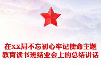 在XX局不忘初心牢记使命主题教育读书班结业会上的总结讲话